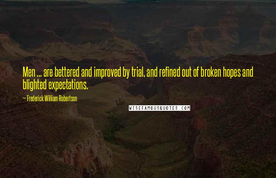 Frederick William Robertson Quotes: Men ... are bettered and improved by trial, and refined out of broken hopes and blighted expectations.