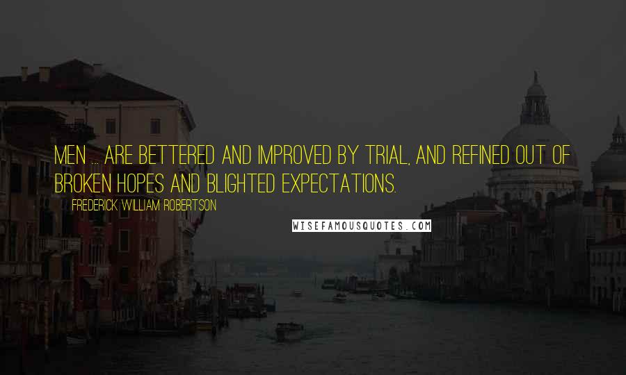 Frederick William Robertson Quotes: Men ... are bettered and improved by trial, and refined out of broken hopes and blighted expectations.