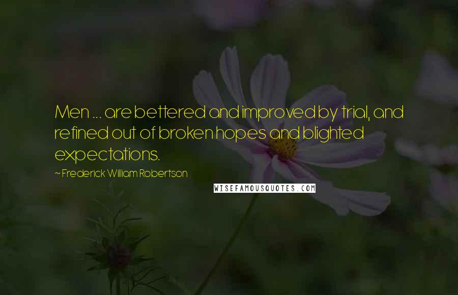 Frederick William Robertson Quotes: Men ... are bettered and improved by trial, and refined out of broken hopes and blighted expectations.