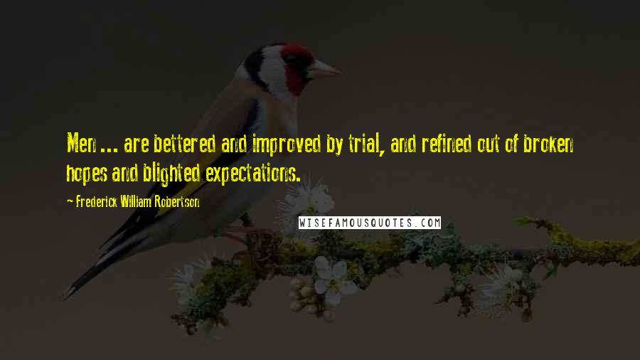 Frederick William Robertson Quotes: Men ... are bettered and improved by trial, and refined out of broken hopes and blighted expectations.