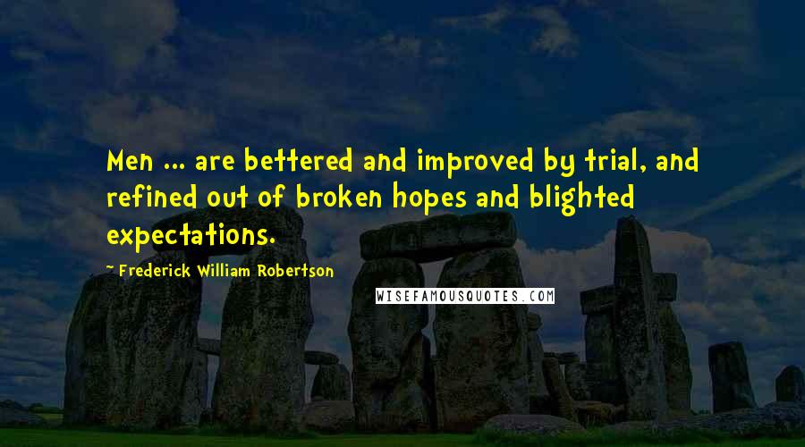 Frederick William Robertson Quotes: Men ... are bettered and improved by trial, and refined out of broken hopes and blighted expectations.