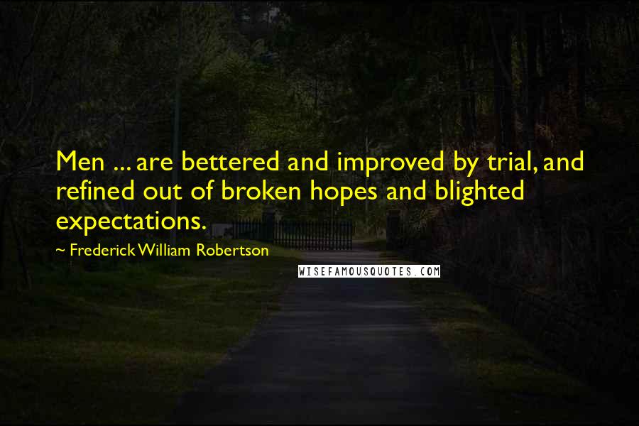 Frederick William Robertson Quotes: Men ... are bettered and improved by trial, and refined out of broken hopes and blighted expectations.