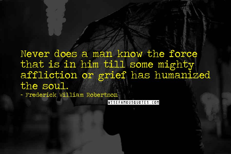 Frederick William Robertson Quotes: Never does a man know the force that is in him till some mighty affliction or grief has humanized the soul.