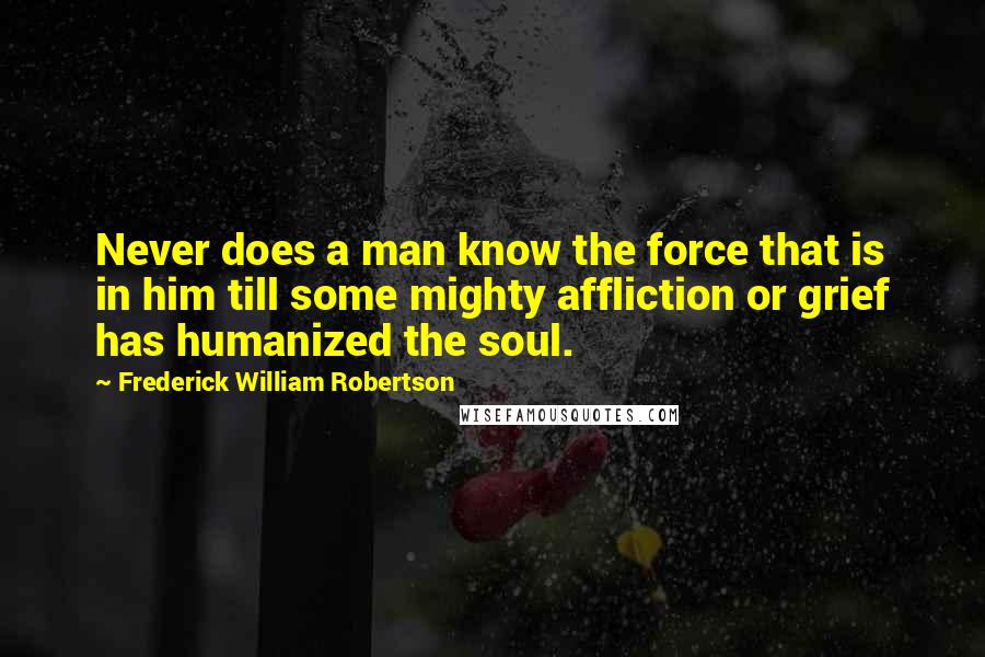 Frederick William Robertson Quotes: Never does a man know the force that is in him till some mighty affliction or grief has humanized the soul.