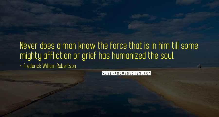 Frederick William Robertson Quotes: Never does a man know the force that is in him till some mighty affliction or grief has humanized the soul.