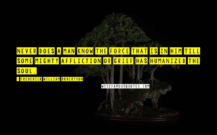 Frederick William Robertson Quotes: Never does a man know the force that is in him till some mighty affliction or grief has humanized the soul.