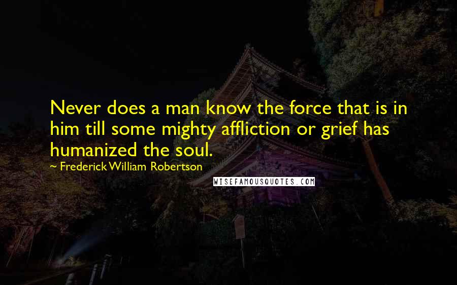 Frederick William Robertson Quotes: Never does a man know the force that is in him till some mighty affliction or grief has humanized the soul.