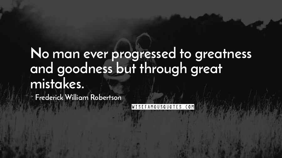 Frederick William Robertson Quotes: No man ever progressed to greatness and goodness but through great mistakes.