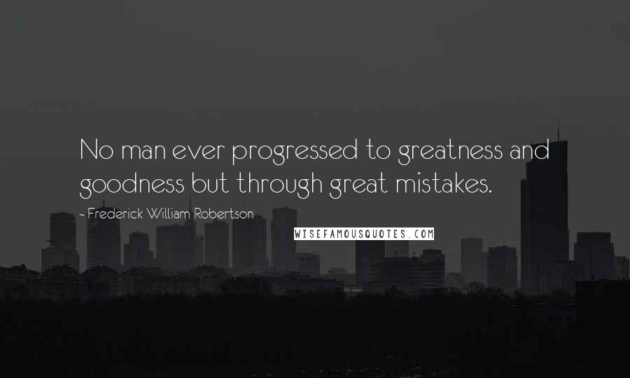 Frederick William Robertson Quotes: No man ever progressed to greatness and goodness but through great mistakes.