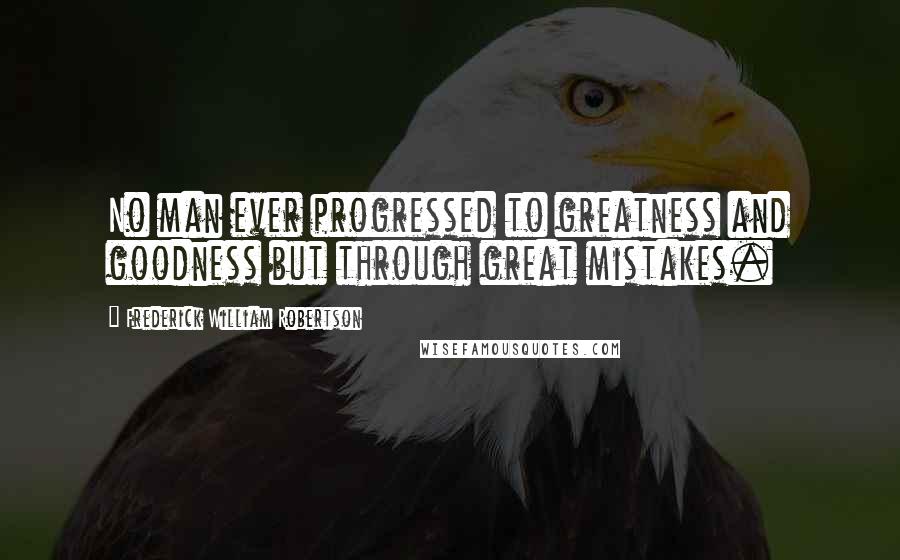 Frederick William Robertson Quotes: No man ever progressed to greatness and goodness but through great mistakes.