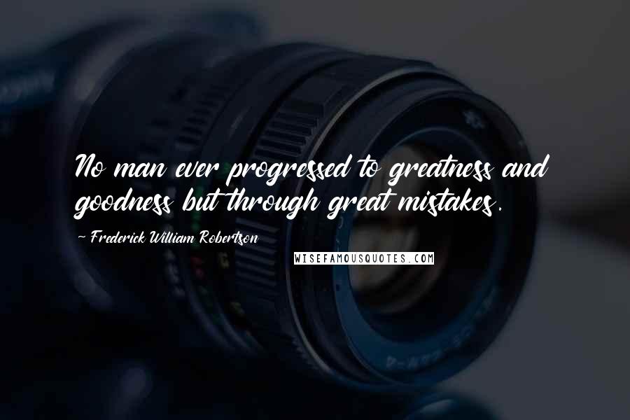 Frederick William Robertson Quotes: No man ever progressed to greatness and goodness but through great mistakes.