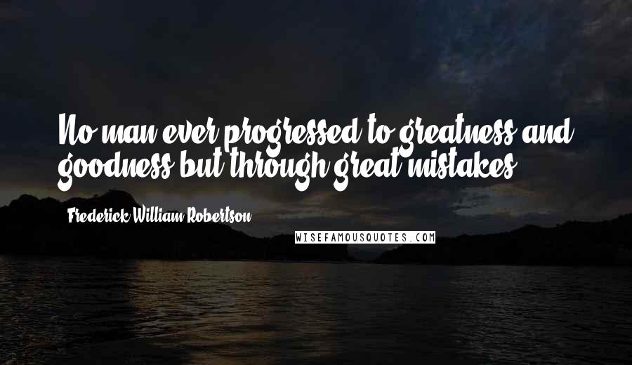 Frederick William Robertson Quotes: No man ever progressed to greatness and goodness but through great mistakes.