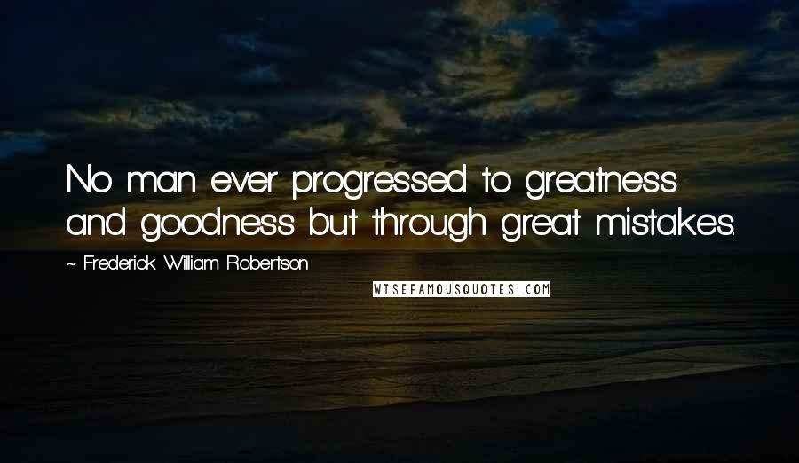 Frederick William Robertson Quotes: No man ever progressed to greatness and goodness but through great mistakes.