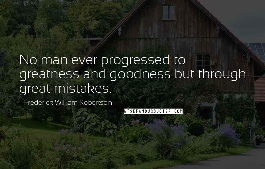 Frederick William Robertson Quotes: No man ever progressed to greatness and goodness but through great mistakes.