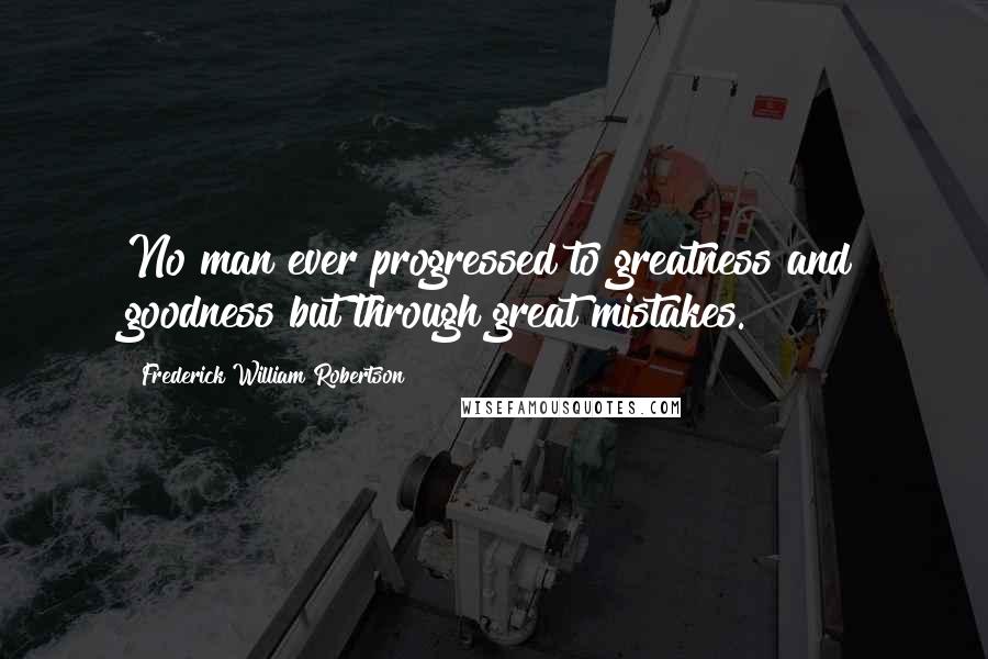 Frederick William Robertson Quotes: No man ever progressed to greatness and goodness but through great mistakes.