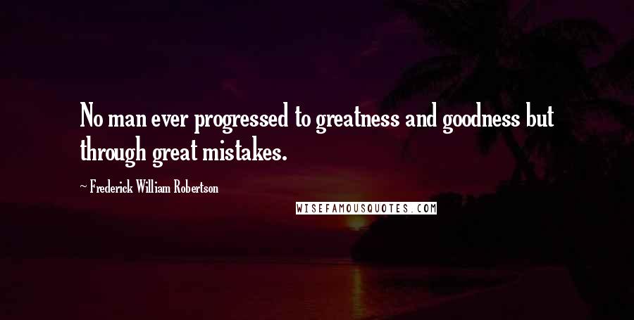 Frederick William Robertson Quotes: No man ever progressed to greatness and goodness but through great mistakes.