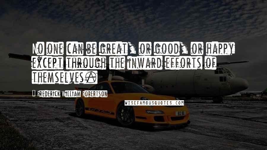 Frederick William Robertson Quotes: No one can be great, or good, or happy except through the inward efforts of themselves.