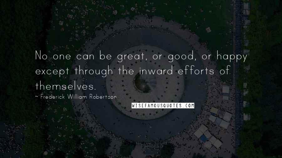 Frederick William Robertson Quotes: No one can be great, or good, or happy except through the inward efforts of themselves.