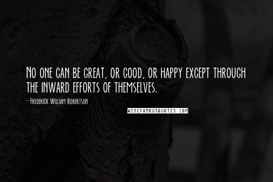 Frederick William Robertson Quotes: No one can be great, or good, or happy except through the inward efforts of themselves.