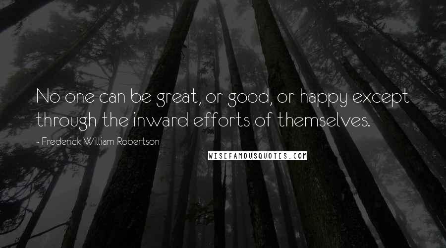 Frederick William Robertson Quotes: No one can be great, or good, or happy except through the inward efforts of themselves.