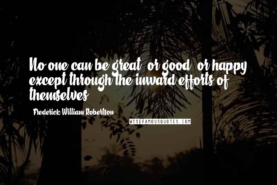 Frederick William Robertson Quotes: No one can be great, or good, or happy except through the inward efforts of themselves.