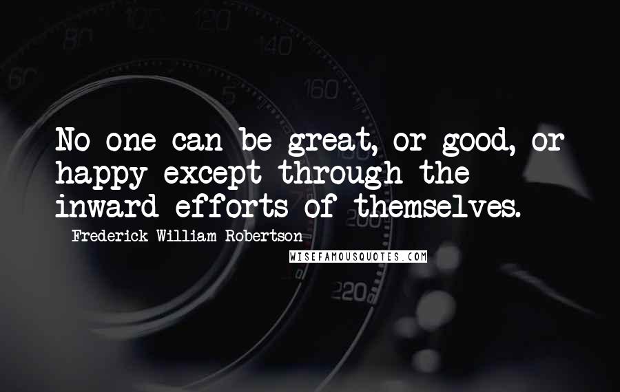 Frederick William Robertson Quotes: No one can be great, or good, or happy except through the inward efforts of themselves.