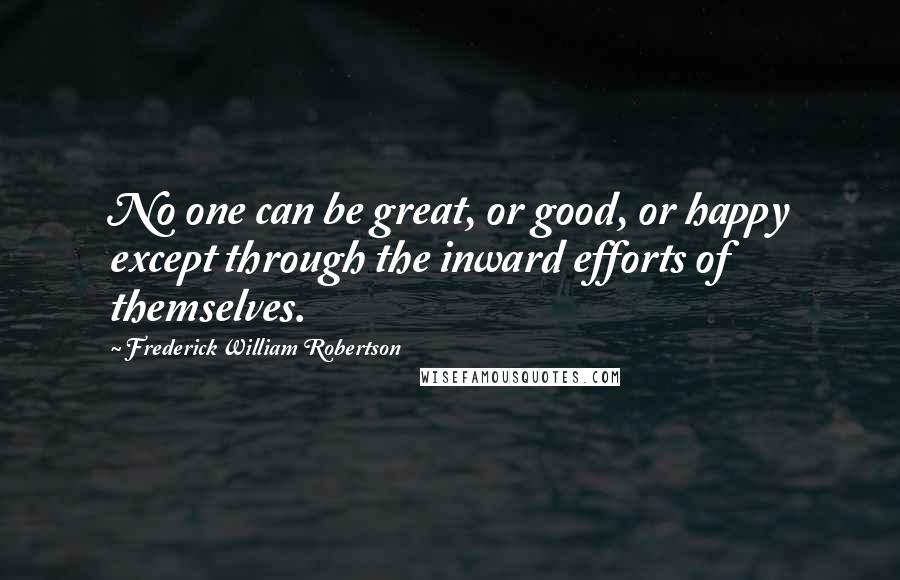 Frederick William Robertson Quotes: No one can be great, or good, or happy except through the inward efforts of themselves.