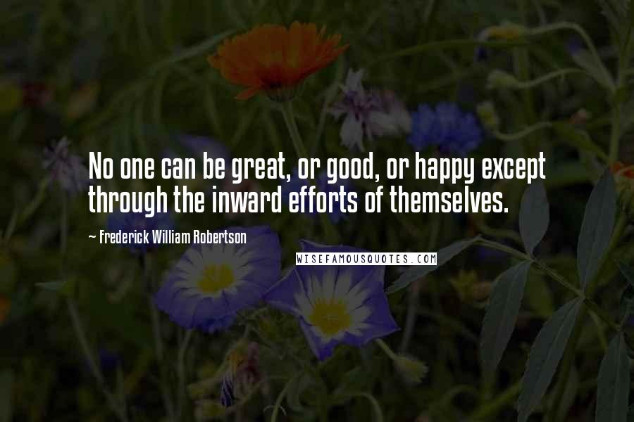 Frederick William Robertson Quotes: No one can be great, or good, or happy except through the inward efforts of themselves.