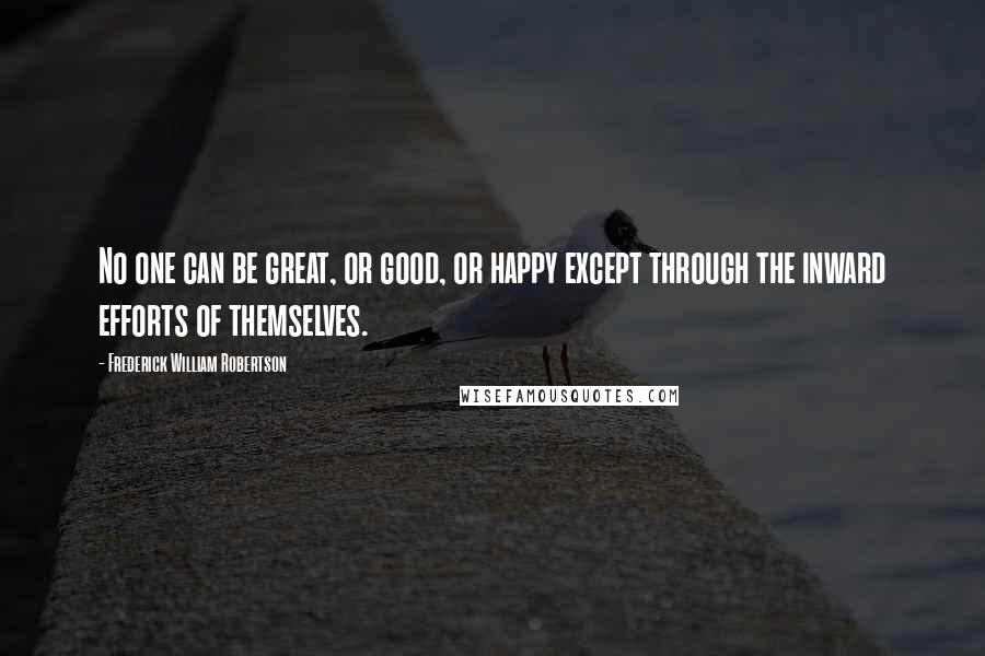 Frederick William Robertson Quotes: No one can be great, or good, or happy except through the inward efforts of themselves.