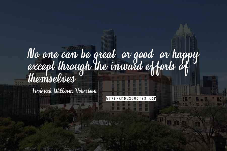 Frederick William Robertson Quotes: No one can be great, or good, or happy except through the inward efforts of themselves.