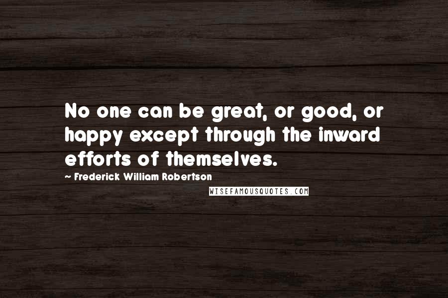 Frederick William Robertson Quotes: No one can be great, or good, or happy except through the inward efforts of themselves.