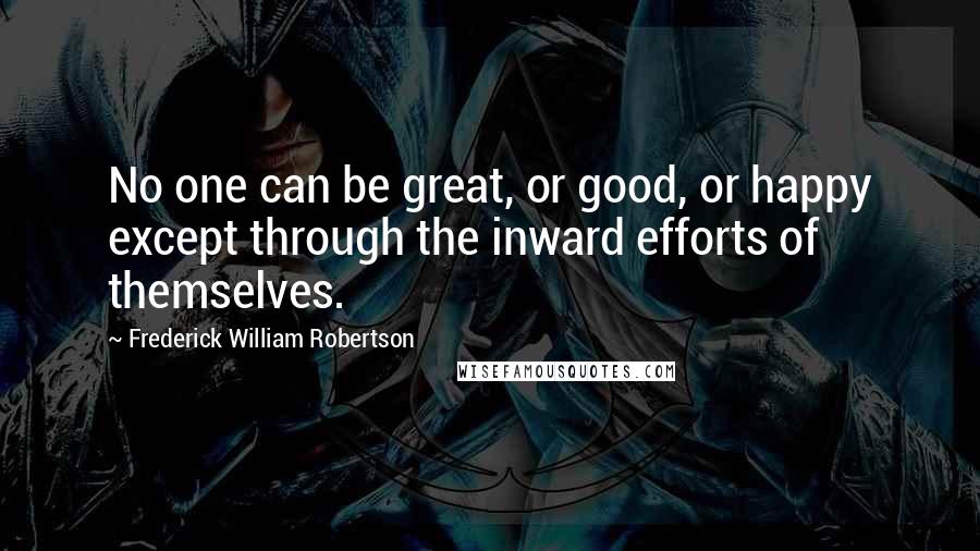 Frederick William Robertson Quotes: No one can be great, or good, or happy except through the inward efforts of themselves.