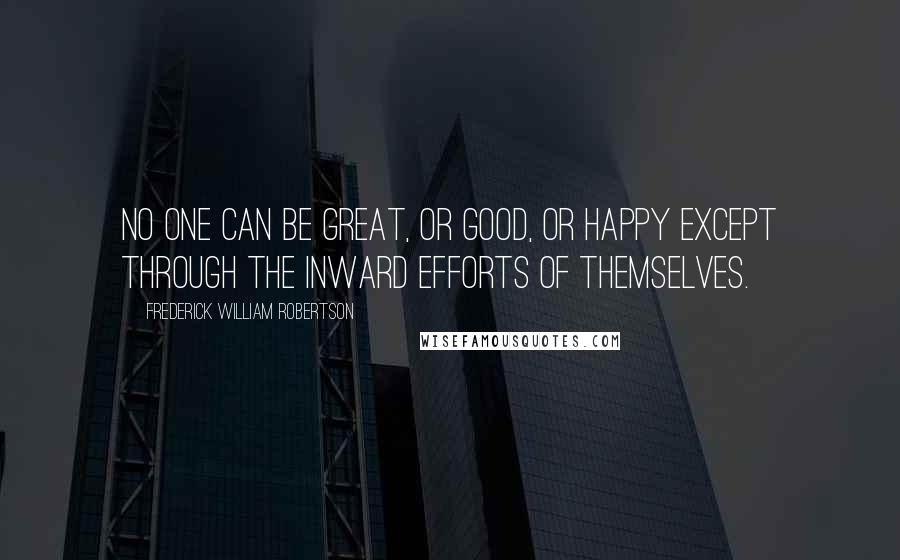 Frederick William Robertson Quotes: No one can be great, or good, or happy except through the inward efforts of themselves.