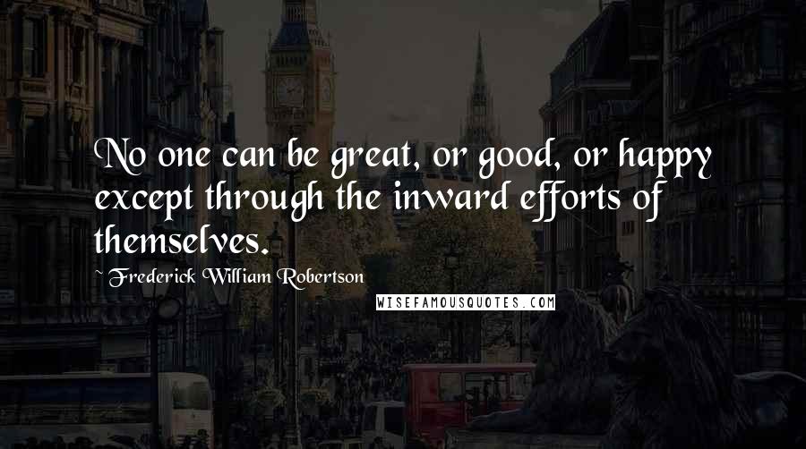 Frederick William Robertson Quotes: No one can be great, or good, or happy except through the inward efforts of themselves.