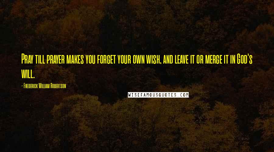 Frederick William Robertson Quotes: Pray till prayer makes you forget your own wish, and leave it or merge it in God's will.