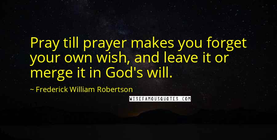 Frederick William Robertson Quotes: Pray till prayer makes you forget your own wish, and leave it or merge it in God's will.