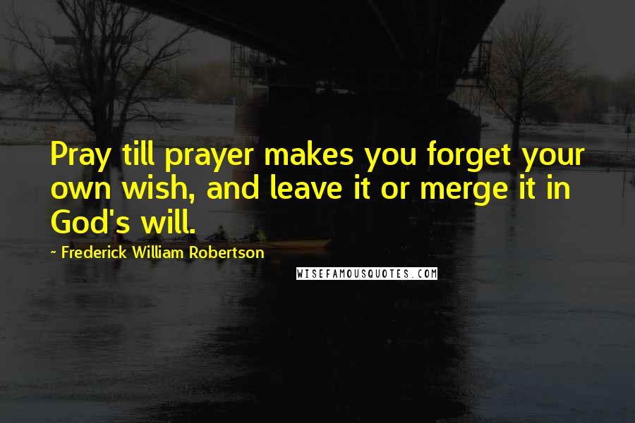 Frederick William Robertson Quotes: Pray till prayer makes you forget your own wish, and leave it or merge it in God's will.