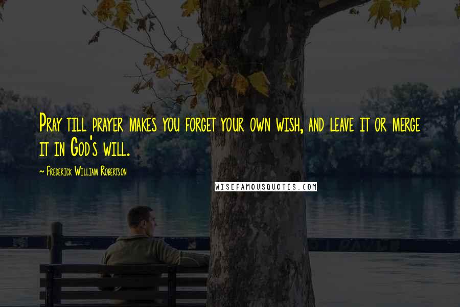 Frederick William Robertson Quotes: Pray till prayer makes you forget your own wish, and leave it or merge it in God's will.