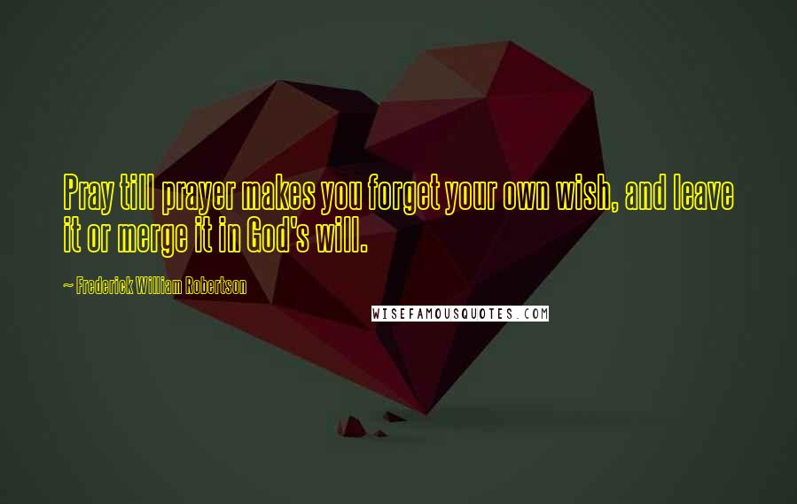 Frederick William Robertson Quotes: Pray till prayer makes you forget your own wish, and leave it or merge it in God's will.