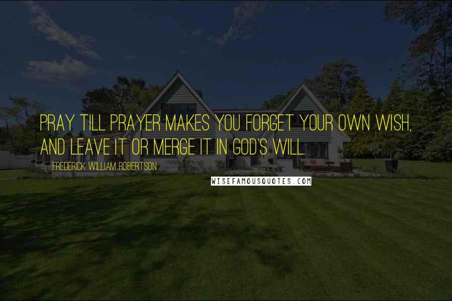 Frederick William Robertson Quotes: Pray till prayer makes you forget your own wish, and leave it or merge it in God's will.