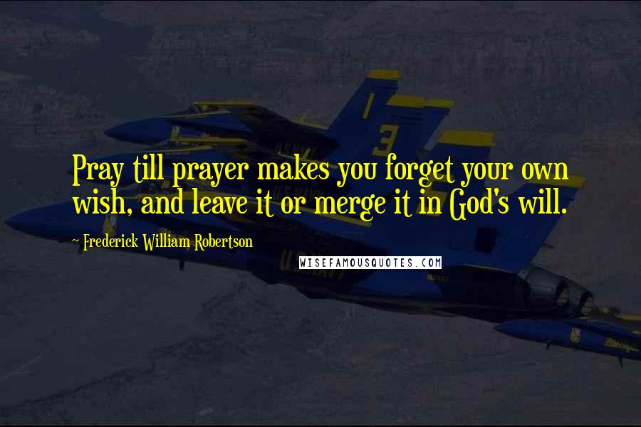 Frederick William Robertson Quotes: Pray till prayer makes you forget your own wish, and leave it or merge it in God's will.