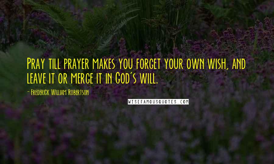 Frederick William Robertson Quotes: Pray till prayer makes you forget your own wish, and leave it or merge it in God's will.