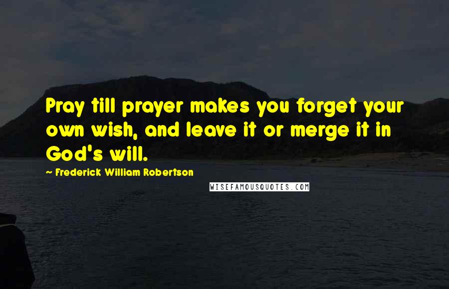 Frederick William Robertson Quotes: Pray till prayer makes you forget your own wish, and leave it or merge it in God's will.