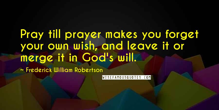 Frederick William Robertson Quotes: Pray till prayer makes you forget your own wish, and leave it or merge it in God's will.