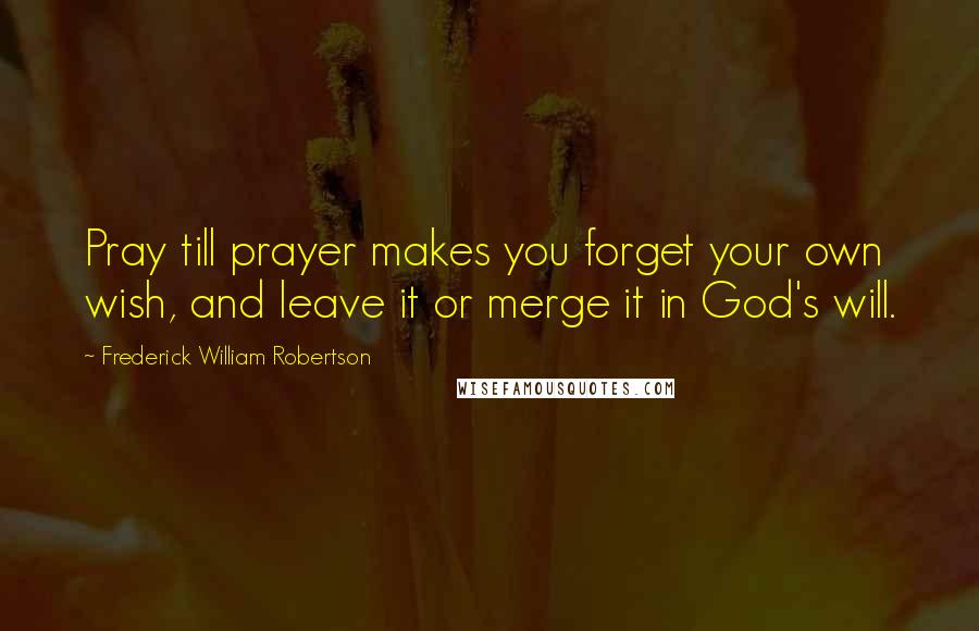 Frederick William Robertson Quotes: Pray till prayer makes you forget your own wish, and leave it or merge it in God's will.