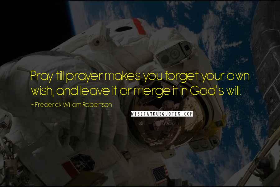 Frederick William Robertson Quotes: Pray till prayer makes you forget your own wish, and leave it or merge it in God's will.