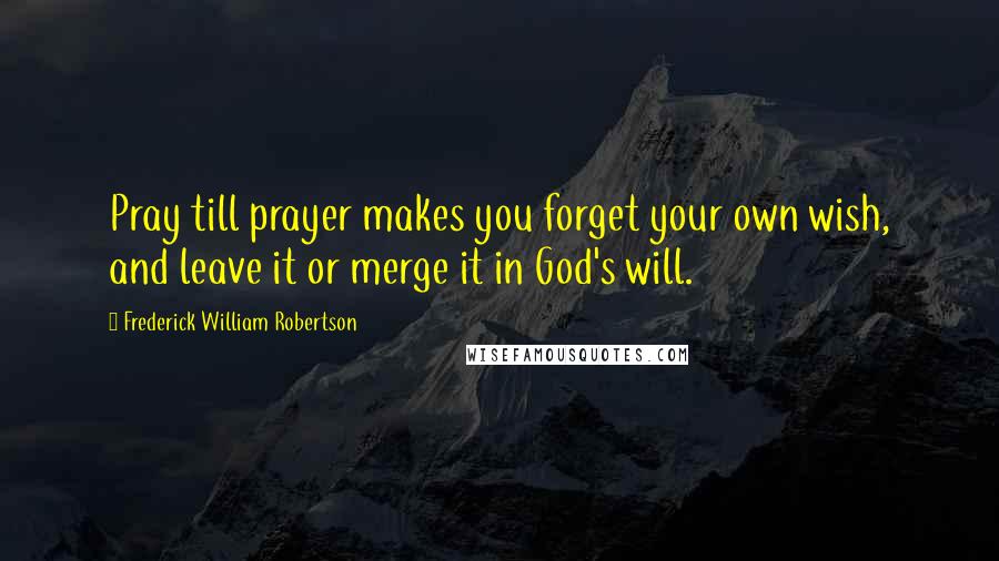 Frederick William Robertson Quotes: Pray till prayer makes you forget your own wish, and leave it or merge it in God's will.
