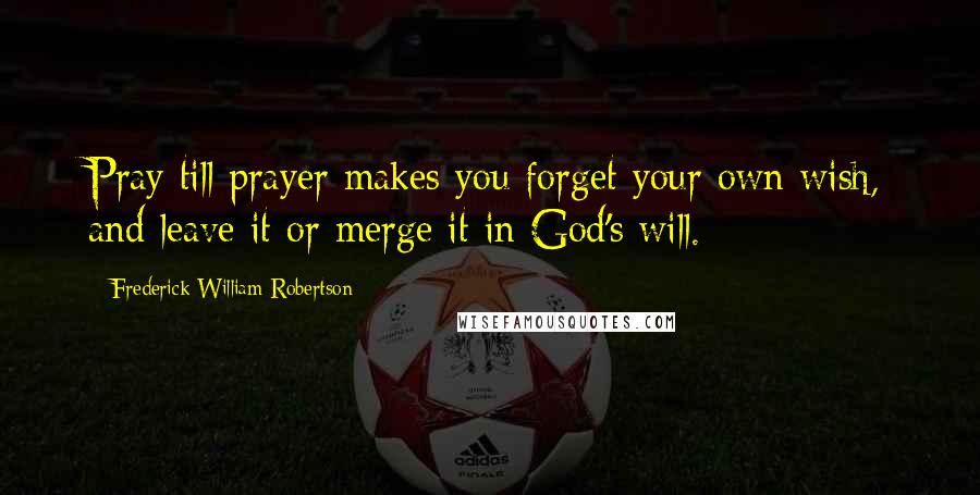 Frederick William Robertson Quotes: Pray till prayer makes you forget your own wish, and leave it or merge it in God's will.