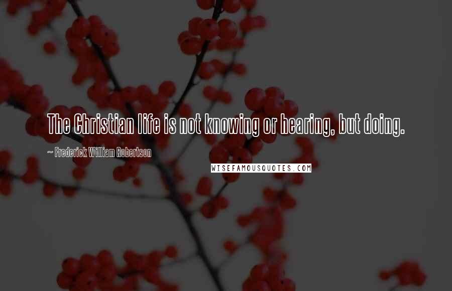 Frederick William Robertson Quotes: The Christian life is not knowing or hearing, but doing.