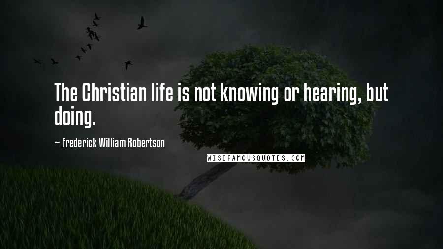 Frederick William Robertson Quotes: The Christian life is not knowing or hearing, but doing.